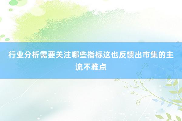 行业分析需要关注哪些指标　　这也反馈出市集的主流不雅点