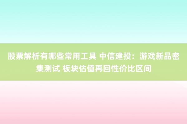 股票解析有哪些常用工具 中信建投：游戏新品密集测试 板块估值再回性价比区间