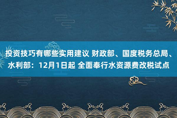 投资技巧有哪些实用建议 财政部、国度税务总局、水利部：12月1日起 全面奉行水资源费改税试点