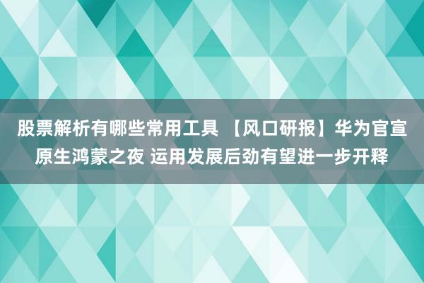 股票解析有哪些常用工具 【风口研报】华为官宣原生鸿蒙之夜 运用发展后劲有望进一步开释