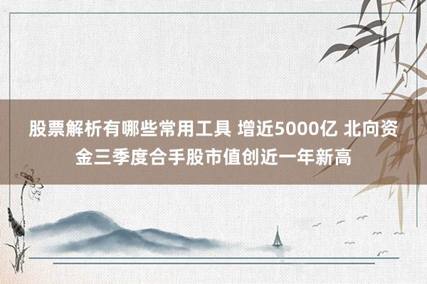 股票解析有哪些常用工具 增近5000亿 北向资金三季度合手股市值创近一年新高