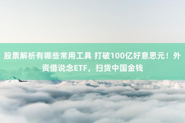 股票解析有哪些常用工具 打破100亿好意思元！外资借说念ETF，扫货中国金钱