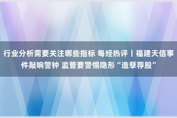 行业分析需要关注哪些指标 每经热评丨福建天信事件敲响警钟 监管要警惕隐形“造孽荐股”