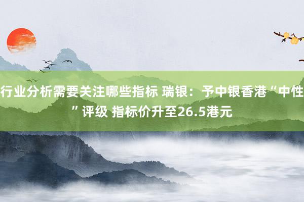 行业分析需要关注哪些指标 瑞银：予中银香港“中性”评级 指标价升至26.5港元