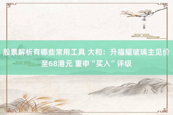 股票解析有哪些常用工具 大和：升福耀玻璃主见价至68港元 重申“买入”评级