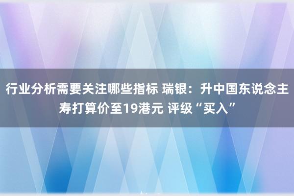 行业分析需要关注哪些指标 瑞银：升中国东说念主寿打算价至19港元 评级“买入”