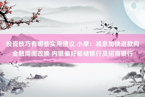 投资技巧有哪些实用建议 小摩：减息加快进款向金融阛阓改换 内银偏好邮储银行及招商银行