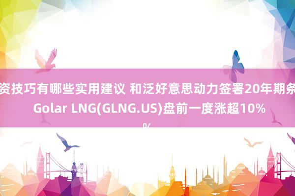 投资技巧有哪些实用建议 和泛好意思动力签署20年期条约 Golar LNG(GLNG.US)盘前一度涨超10%