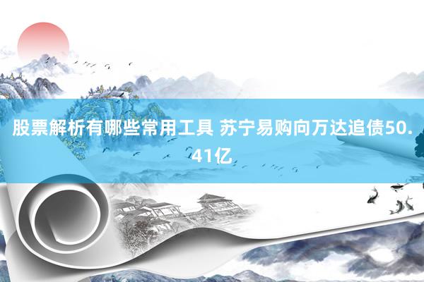 股票解析有哪些常用工具 苏宁易购向万达追债50.41亿