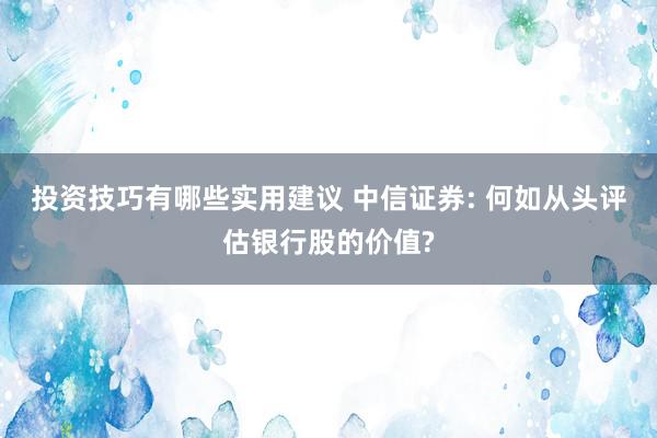 投资技巧有哪些实用建议 中信证券: 何如从头评估银行股的价值?