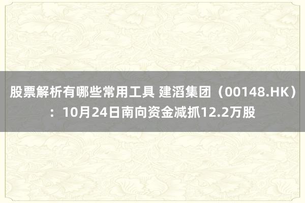 股票解析有哪些常用工具 建滔集团（00148.HK）：10月24日南向资金减抓12.2万股