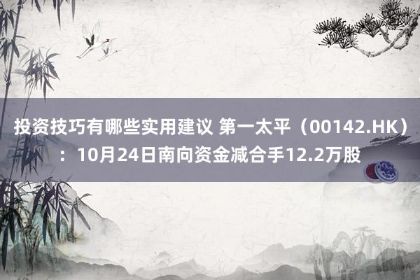 投资技巧有哪些实用建议 第一太平（00142.HK）：10月24日南向资金减合手12.2万股