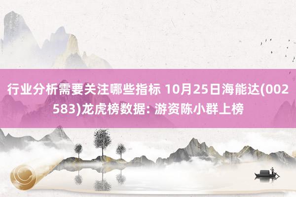 行业分析需要关注哪些指标 10月25日海能达(002583)龙虎榜数据: 游资陈小群上榜