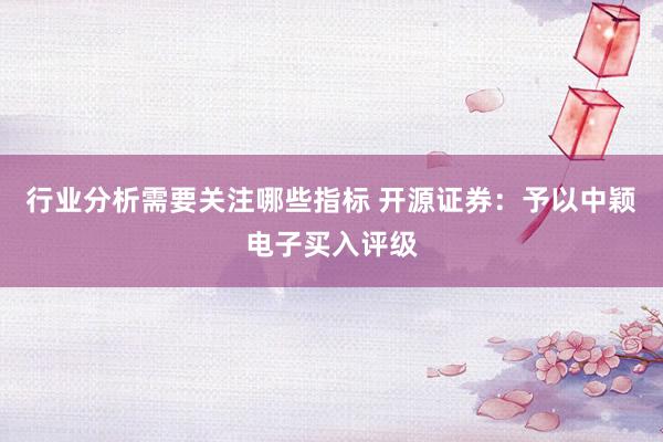 行业分析需要关注哪些指标 开源证券：予以中颖电子买入评级