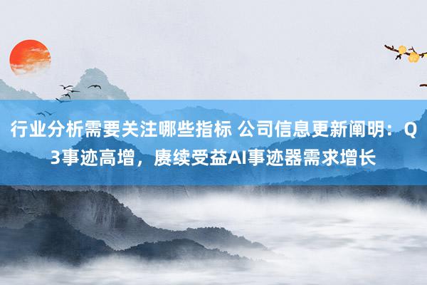 行业分析需要关注哪些指标 公司信息更新阐明：Q3事迹高增，赓续受益AI事迹器需求增长