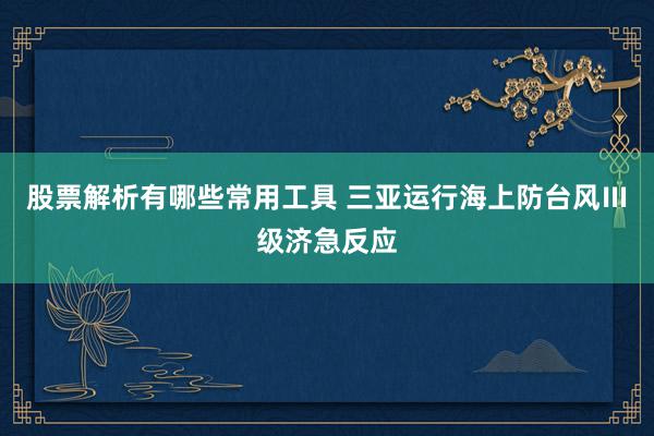 股票解析有哪些常用工具 三亚运行海上防台风Ⅲ级济急反应