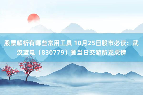 股票解析有哪些常用工具 10月25日股市必读：武汉蓝电（830779）登当日交游所龙虎榜