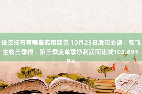 投资技巧有哪些实用建议 10月25日股市必读：智飞生物三季报 - 第三季度单季净利润同比减103.69%