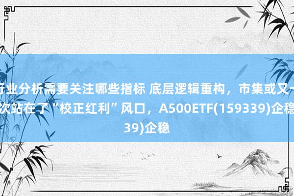 行业分析需要关注哪些指标 底层逻辑重构，市集或又一次站在了“校正红利”风口，A500ETF(159339)企稳