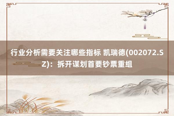 行业分析需要关注哪些指标 凯瑞德(002072.SZ)：拆开谋划首要钞票重组