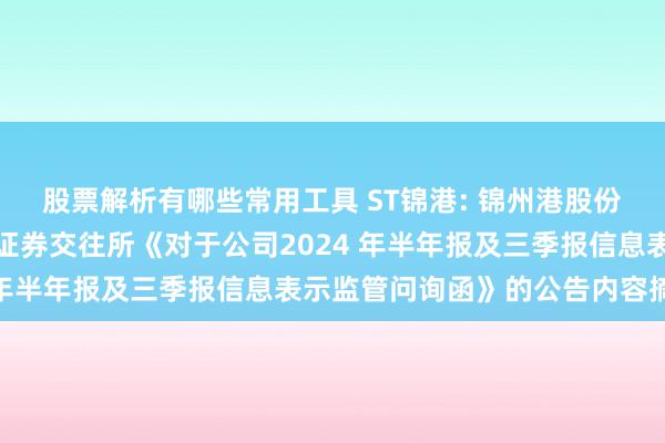 股票解析有哪些常用工具 ST锦港: 锦州港股份有限公司对于收到上海证券交往所《对于公司2024 年半年报及三季报信息表示监管问询函》的公告内容摘要