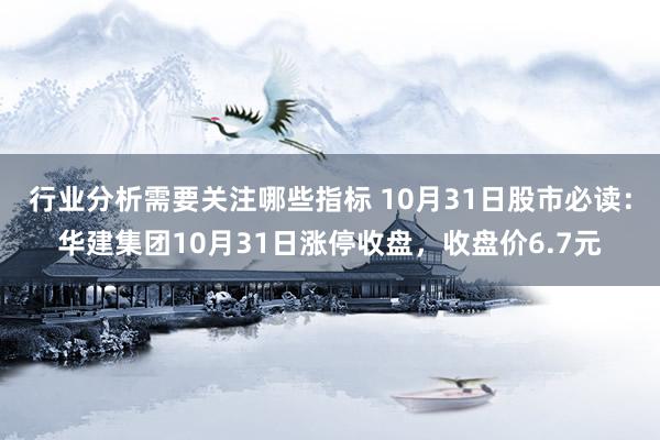 行业分析需要关注哪些指标 10月31日股市必读：华建集团10月31日涨停收盘，收盘价6.7元