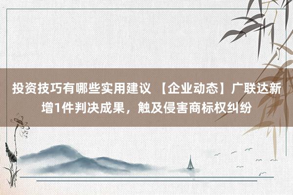 投资技巧有哪些实用建议 【企业动态】广联达新增1件判决成果，触及侵害商标权纠纷