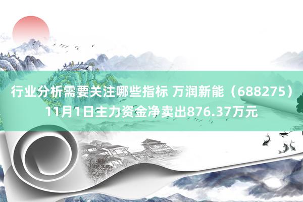 行业分析需要关注哪些指标 万润新能（688275）11月1日主力资金净卖出876.37万元