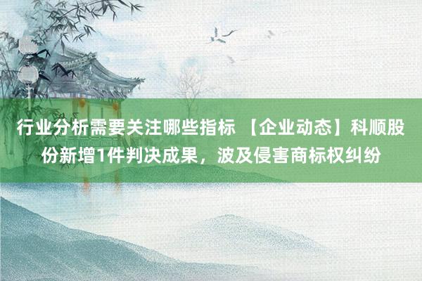 行业分析需要关注哪些指标 【企业动态】科顺股份新增1件判决成果，波及侵害商标权纠纷