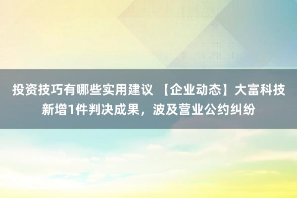 投资技巧有哪些实用建议 【企业动态】大富科技新增1件判决成果，波及营业公约纠纷