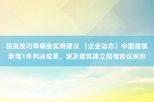 投资技巧有哪些实用建议 【企业动态】中国建筑新增1件判决成果，波及建筑建立租借协议纠纷