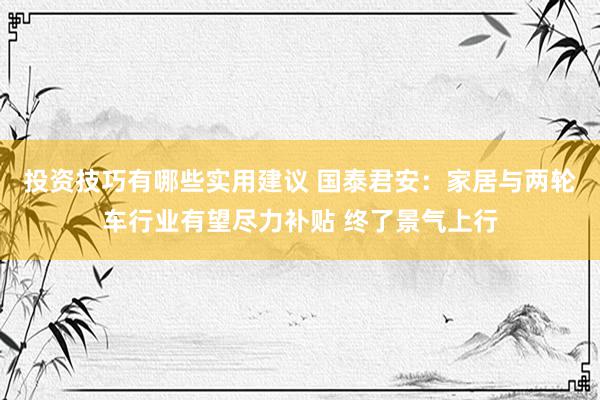 投资技巧有哪些实用建议 国泰君安：家居与两轮车行业有望尽力补贴 终了景气上行