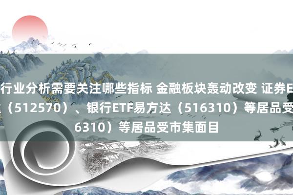 行业分析需要关注哪些指标 金融板块轰动改变 证券ETF易方达（512570）、银行ETF易方达（516310）等居品受市集面目