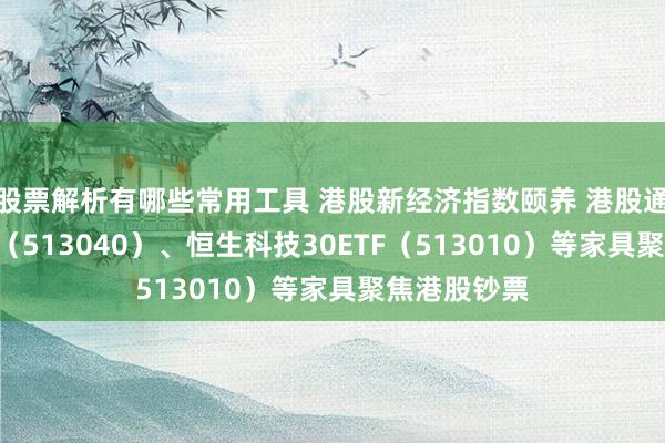 股票解析有哪些常用工具 港股新经济指数颐养 港股通互联网ETF（513040）、恒生科技30ETF（513010）等家具聚焦港股钞票