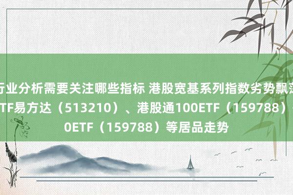 行业分析需要关注哪些指标 港股宽基系列指数劣势飘荡 关怀恒生ETF易方达（513210）、港股通100ETF（159788）等居品走势