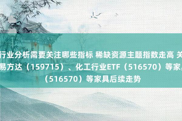 行业分析需要关注哪些指标 稀缺资源主题指数走高 关心稀土ETF易方达（159715）、化工行业ETF（516570）等家具后续走势