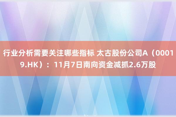 行业分析需要关注哪些指标 太古股份公司A（00019.HK）：11月7日南向资金减抓2.6万股