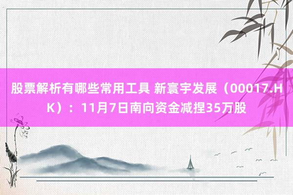 股票解析有哪些常用工具 新寰宇发展（00017.HK）：11月7日南向资金减捏35万股