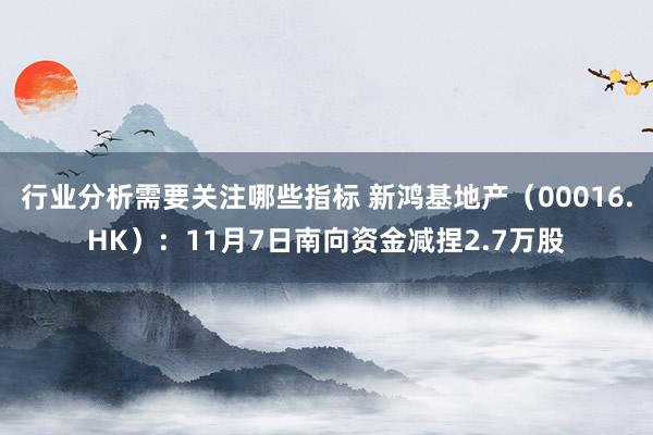 行业分析需要关注哪些指标 新鸿基地产（00016.HK）：11月7日南向资金减捏2.7万股