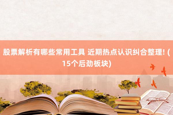 股票解析有哪些常用工具 近期热点认识纠合整理! (15个后劲板块)