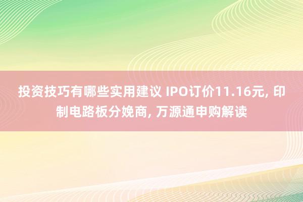 投资技巧有哪些实用建议 IPO订价11.16元, 印制电路板分娩商, 万源通申购解读