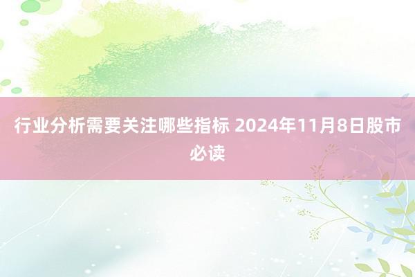 行业分析需要关注哪些指标 2024年11月8日股市必读