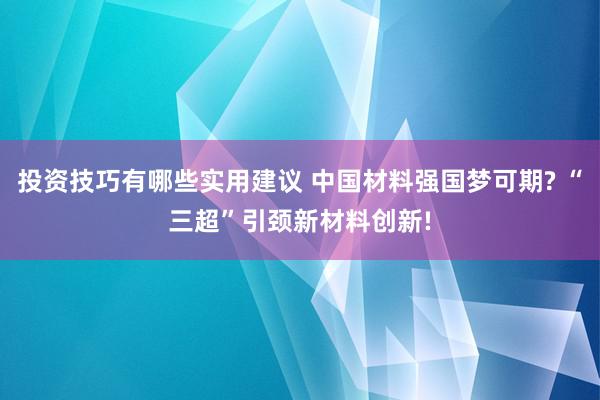 投资技巧有哪些实用建议 中国材料强国梦可期? “三超”引颈新材料创新!