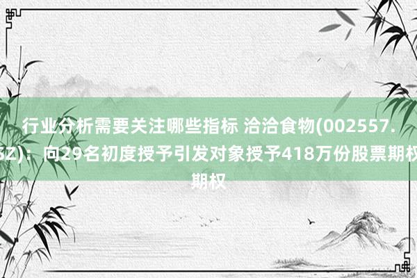 行业分析需要关注哪些指标 洽洽食物(002557.SZ)：向29名初度授予引发对象授予418万份股票期权