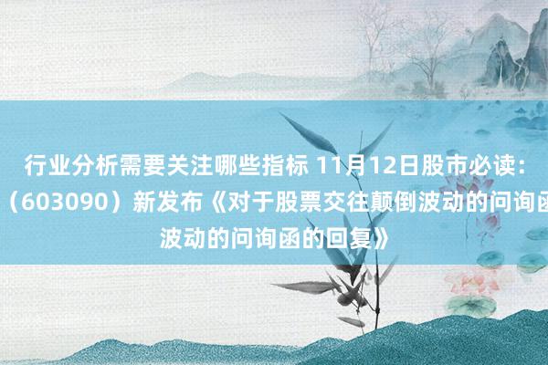 行业分析需要关注哪些指标 11月12日股市必读：宏盛股份（603090）新发布《对于股票交往颠倒波动的问询函的回复》