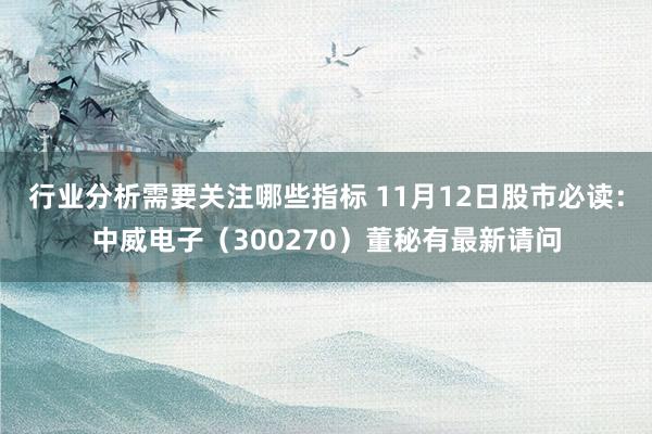 行业分析需要关注哪些指标 11月12日股市必读：中威电子（300270）董秘有最新请问