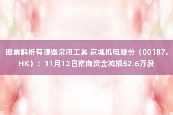 股票解析有哪些常用工具 京城机电股份（00187.HK）：11月12日南向资金减抓52.6万股