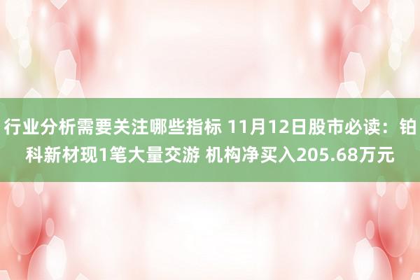 行业分析需要关注哪些指标 11月12日股市必读：铂科新材现1笔大量交游 机构净买入205.68万元