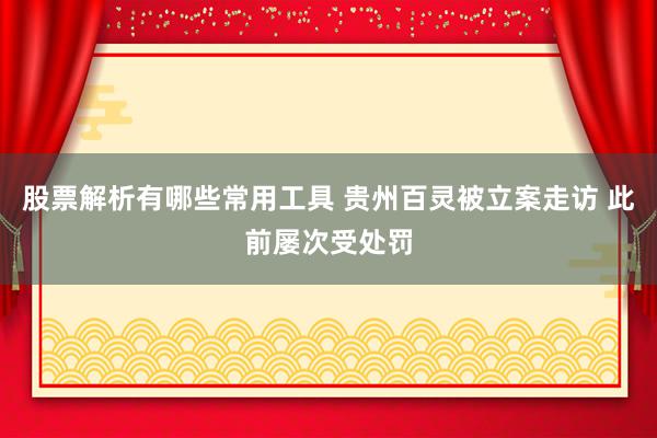 股票解析有哪些常用工具 贵州百灵被立案走访 此前屡次受处罚