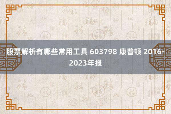 股票解析有哪些常用工具 603798 康普顿 2016-2023年报